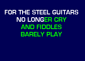FOR THE STEEL GUITARS
NO LONGER CRY
AND FIDDLES
BARELY PLAY