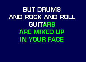 BUT DRUMS
AND ROCK AND ROLL
GUITARS

ARE MIXED UP
IN YOUR FACE