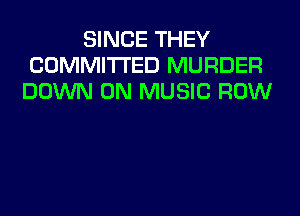 SINCE THEY
COMMITTED MURDER
DOWN ON MUSIC ROW