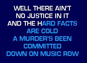WELL THERE AIN'T
N0 JUSTICE IN IT
AND THE HARD FACTS
ARE COLD
A MURDER'S BEEN
COMMITTED
DOWN ON MUSIC ROW