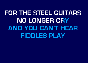 FOR THE STEEL GUITARS
NO LONGER CRY
AND YOU CAN'T HEAR
FIDDLES PLAY