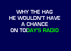 WHY THE HAG
HE WOULDMT HAVE
A CHANCE

0N TODAY'S RADIO