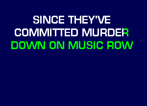 SINCE THEY'VE
COMMITTED MURDER
DOWN ON MUSIC ROW