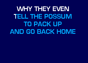 WHY THEY EVEN
TELL THE POSSUM
T0 PACK UP
AND GO BACK HOME