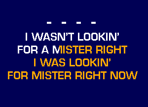 I WASN'T LOOKIN'
FOR A MISTER RIGHT
I WAS LOOKIN'
FOR MISTER RIGHT NOW