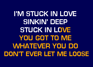 I'M STUCK IN LOVE
SINKIM DEEP
STUCK IN LOVE
YOU GOT TO ME

WATEVER YOU DO
DON'T EVER LET ME LOOSE