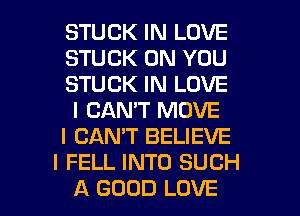 STUCK IN LOVE
STUCK ON YOU
STUCK IN LOVE
I CAN'T MOVE
I CANT BELIEVE
I FELL INTO SUCH

A GOOD LOVE l