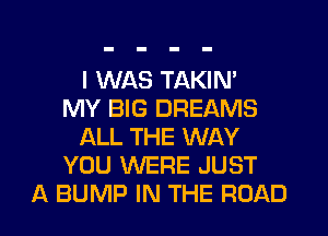 I WAS TAKIN'

MY BIG DREAMS
ALL THE WAY
YOU WERE JUST
A BUMP IN THE ROAD