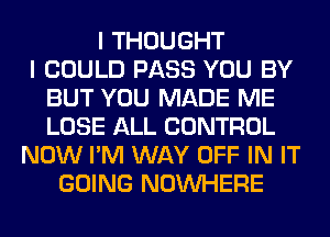 I THOUGHT
I COULD PASS YOU BY
BUT YOU MADE ME
LOSE ALL CONTROL
NOW I'M WAY OFF IN IT
GOING NOUVHERE