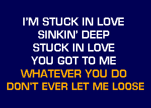 I'M STUCK IN LOVE
SINKIM DEEP
STUCK IN LOVE
YOU GOT TO ME

WATEVER YOU DO
DON'T EVER LET ME LOOSE