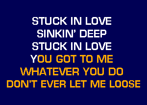 STUCK IN LOVE
SINKIM DEEP
STUCK IN LOVE
YOU GOT TO ME

WATEVER YOU DO
DON'T EVER LET ME LOOSE