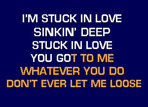 I'M STUCK IN LOVE

SINKIN' DEEP
STUCK IN LOVE
YOU GOT TO ME

WATEVER YOU DO
DON'T EVER LET ME LOOSE