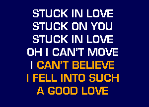 STUCK IN LOVE
STUCK ON YOU
STUCK IN LOVE
OH I CAN'T MOVE
I CANT BELIEVE
l FELL INTO SUCH

A GOOD LOVE l