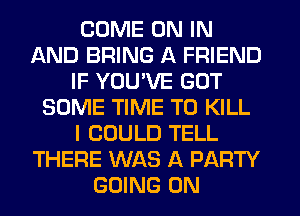 COME ON IN
AND BRING A FRIEND
IF YOU'VE GOT
SOME TIME TO KILL
I COULD TELL
THERE WAS A PARTY
GOING ON