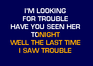 I'M LOOKING
FOR TROUBLE
HAVE YOU SEEN HER
TONIGHT
WELL THE LAST TIME
I SAW TROUBLE