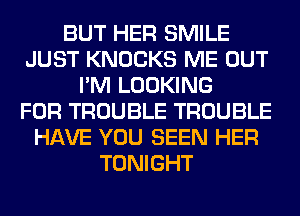 BUT HER SMILE
JUST KNOCKS ME OUT
I'M LOOKING
FOR TROUBLE TROUBLE
HAVE YOU SEEN HER
TONIGHT