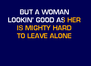 BUT A WOMAN
LOOKIN' GOOD AS HER
IS MIGHTY HARD
TO LEAVE ALONE