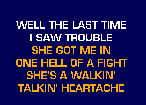 WELL THE LAST TIME
I SAW TROUBLE
SHE GOT ME IN

ONE HELL OF A FIGHT

SHE'S A WALKIM

TALKIN' HEARTACHE