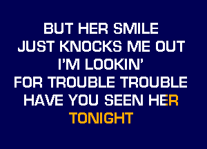 BUT HER SMILE
JUST KNOCKS ME OUT
I'M LOOKIN'

FOR TROUBLE TROUBLE
HAVE YOU SEEN HER
TONIGHT