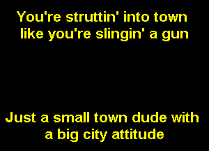 You're struttin' into town
like you're slingin' a gun

Just a small town dude with

a big city attitude