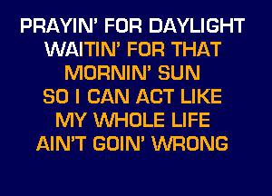 PRAYIN' FOR DAYLIGHT
WAITIN' FOR THAT
MORNIM SUN
80 I CAN ACT LIKE
MY WHOLE LIFE
AIN'T GOIN' WRONG