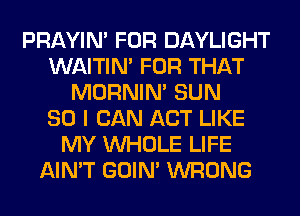 PRAYIN' FOR DAYLIGHT
WAITIN' FOR THAT
MORNIM SUN
80 I CAN ACT LIKE
MY WHOLE LIFE
AIN'T GOIN' WRONG