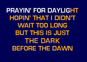PRAYIN' FOR DAYLIGHT
HOPIN' THAT I DIDN'T
WAIT T00 LONG
BUT THIS IS JUST

THE DARK
BEFORE THE DAWN