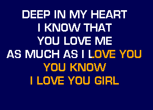 DEEP IN MY HEART
I KNOW THAT
YOU LOVE ME
AS MUCH AS I LOVE YOU
YOU KNOW
I LOVE YOU GIRL