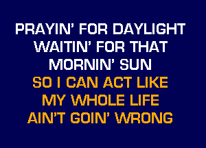 PRAYIN' FOR DAYLIGHT
WAITIN' FOR THAT
MORNIM SUN
80 I CAN ACT LIKE
MY WHOLE LIFE
AIN'T GOIN' WRONG