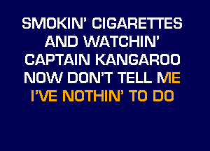 SMDKIN' CIGARETTES
AND WATCHIN'
CAPTAIN KANGAROO
NOW DOMT TELL ME
I'VE NOTHIN' TO DO