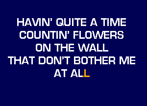 HAVIN' QUITE A TIME
COUNTIN' FLOWERS
ON THE WALL
THAT DON'T BOTHER ME
AT ALL