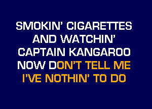 SMOKIN' CIGARETTES
AND WATCHIN'
CAPTAIN KANGARUO
NOW DOMT TELL ME
I'VE NOTHIN' TO DO