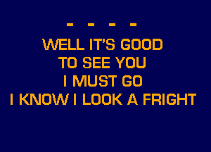 'WELL IT'S GOOD
TO SEE YOU

I MUST (30
I KNOWI LOOK A FRIGHT