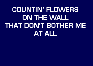 COUNTIN' FLOWERS
ON THE WALL
THAT DON'T BOTHER ME
AT ALL