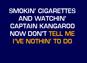 SMOKIN' CIGARETTES
AND WATCHIN'
CAPTAIN KANGAROO
NOW DUMT TELL ME
I'VE NOTHIN' TO DO