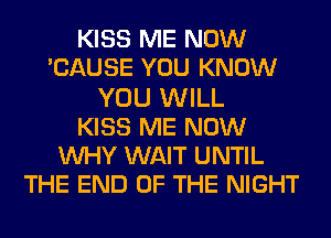 KISS ME NOW
CAUSE YOU KNOW
YOU WILL
KISS ME NOW
WHY WAIT UNTIL
THE END OF THE NIGHT