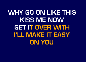 WHY GO ON LIKE THIS
KISS ME NOW
GET IT OVER WITH
I'LL MAKE IT EASY
ON YOU