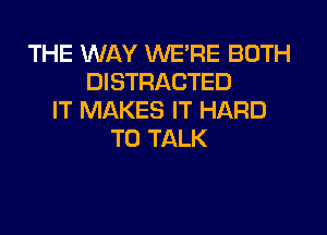 THE WAY WERE BOTH
DISTRACTED
IT MAKES IT HARD
TO TALK