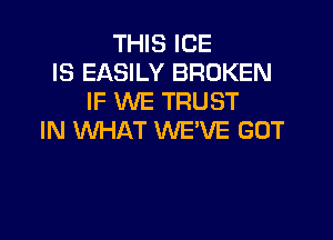 THIS ICE
IS EASILY BROKEN
IF WE TRUST

IN WHAT WE'VE GOT