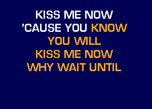 KISS ME NOW
'CAUSE YOU KNOW
YOU WILL
KISS ME NOW

WHY WAIT UNTIL