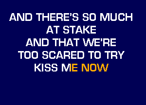 AND THERE'S SO MUCH
AT STAKE
AND THAT WERE
T00 SCARED TO TRY
KISS ME NOW