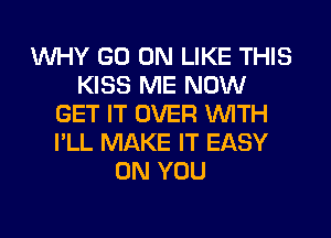 WHY GO ON LIKE THIS
KISS ME NOW
GET IT OVER WITH
I'LL MAKE IT EASY
ON YOU