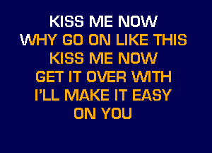 KISS ME NOW
WHY GO ON LIKE THIS
KISS ME NOW
GET IT OVER WITH
I'LL MAKE IT EASY
ON YOU
