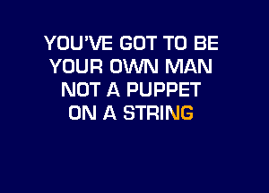 YOU'VE GOT TO BE
YOUR 0mm MAN
NOT A PUPPET

ON A STRING