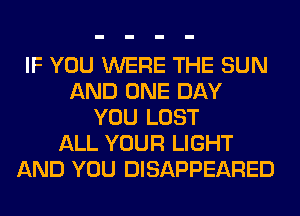 IF YOU WERE THE SUN
AND ONE DAY
YOU LOST
ALL YOUR LIGHT
AND YOU DISAPPEARED