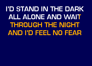 I'D STAND IN THE DARK
ALL ALONE AND WAIT
THROUGH THE NIGHT
AND I'D FEEL N0 FEAR