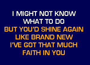 I MIGHT NOT KNOW
WHAT TO DO
BUT YOU'D SHINE AGAIN
LIKE BRAND NEW
I'VE GOT THAT MUCH
FAITH IN YOU