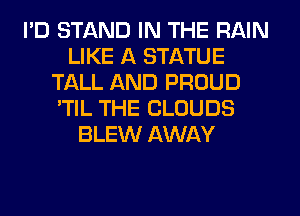 I'D STAND IN THE RAIN
LIKE A STATUE
TALL AND PROUD
'TIL THE CLOUDS
BLEW AWAY