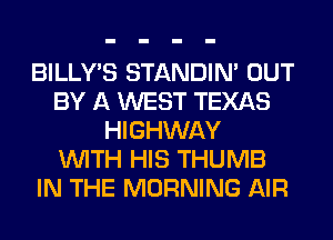 BILLY'S STANDIN' OUT
BY A WEST TEXAS
HIGHWAY
WITH HIS THUMB
IN THE MORNING AIR