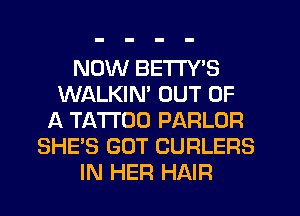 NOW BETI'Y'S
WALKIM OUT OF
A TATTOO PARLOR
SHE'S GUT CURLERS
IN HER HAIR
